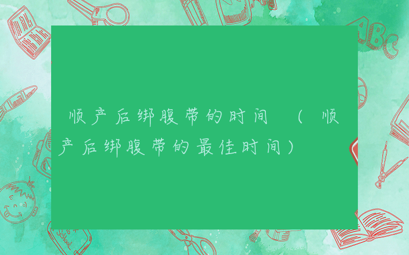 顺产后绑腹带的时间 (顺产后绑腹带的最佳时间)